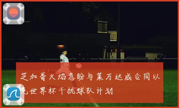 芝加哥火焰急盼与莱万达成合同以免世界杯干扰球队计划