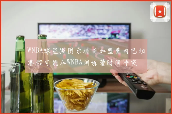 WNBA球星斯图尔特将加盟费内巴切赛程可能和WNBA训练营时间冲突
