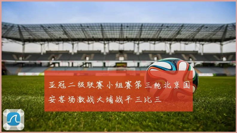 亚冠二级联赛小组赛第三轮北京国安客场激战大埔战平三比三