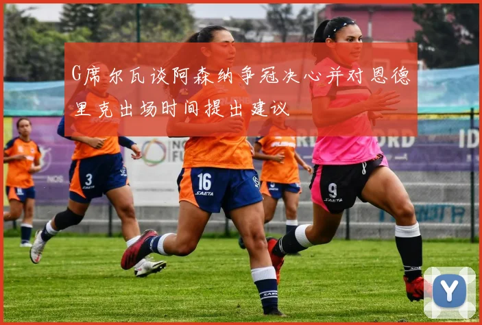 G席尔瓦谈阿森纳争冠决心并对恩德里克出场时间提出建议