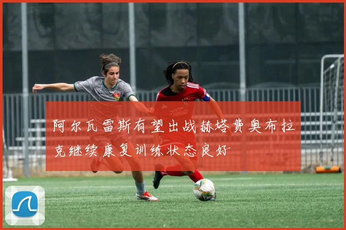 阿尔瓦雷斯有望出战赫塔费奥布拉克继续康复训练状态良好