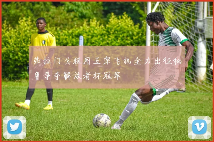 弗拉门戈租用五架飞机全力出征秘鲁争夺解放者杯冠军