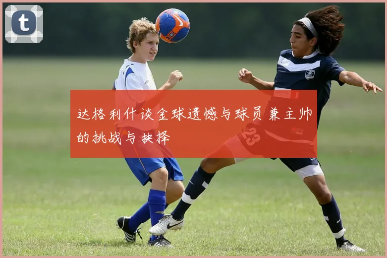 达格利什谈金球遗憾与球员兼主帅的挑战与抉择
