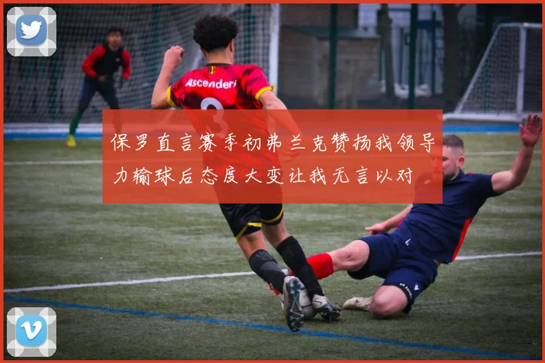 保罗直言赛季初弗兰克赞扬我领导力输球后态度大变让我无言以对