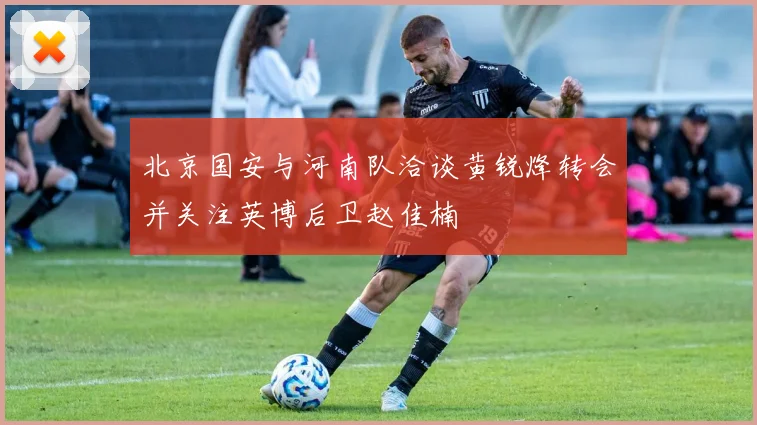 北京国安与河南队洽谈黄锐烽转会并关注英博后卫赵佳楠
