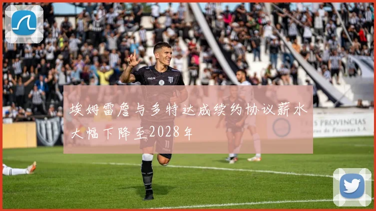 埃姆雷詹与多特达成续约协议薪水大幅下降至2028年
