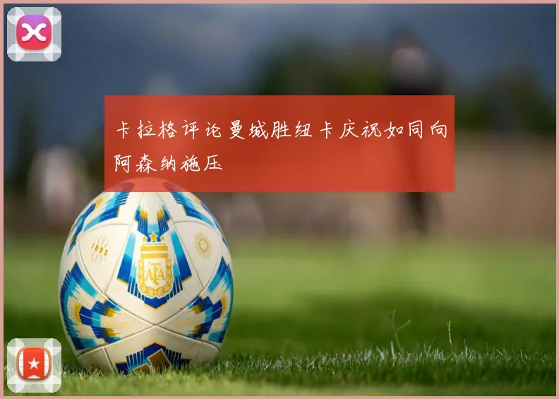 卡拉格评论曼城胜纽卡庆祝如同向阿森纳施压