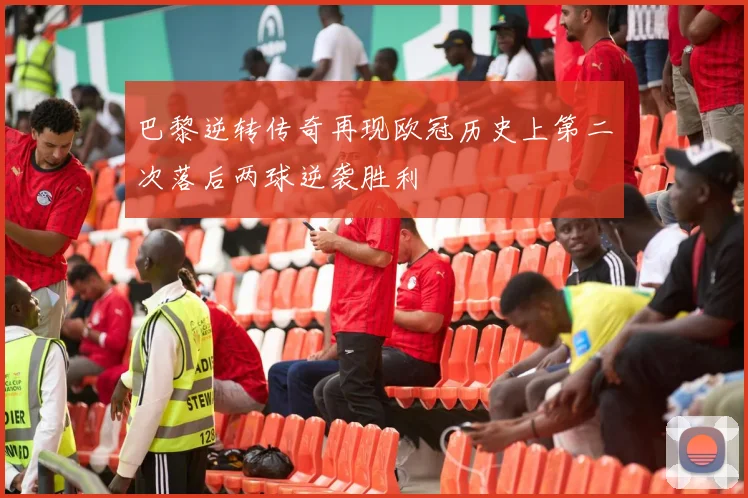 巴黎逆转传奇再现欧冠历史上第二次落后两球逆袭胜利