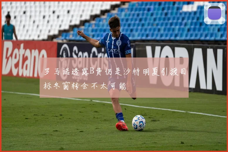 罗马诺透露B费仍是沙特明夏引援目标冬窗转会不太可能