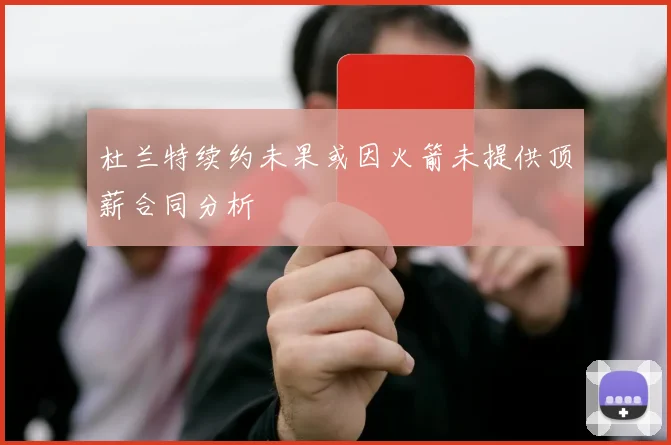 杜兰特续约未果或因火箭未提供顶薪合同分析