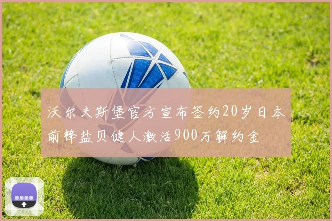 沃尔夫斯堡官方宣布签约20岁日本前锋盐贝健人激活900万解约金
