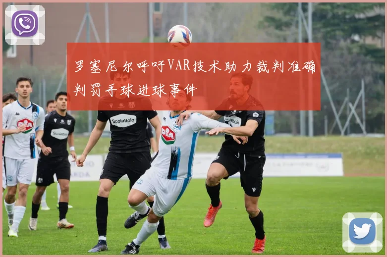 罗塞尼尔呼吁VAR技术助力裁判准确判罚手球进球事件