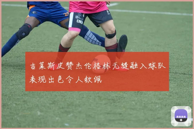 吉莱斯皮赞杰伦格林无缝融入球队表现出色令人钦佩