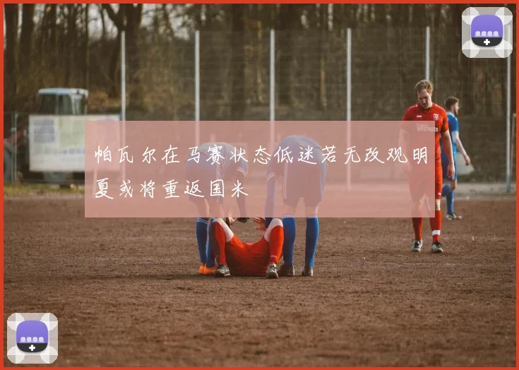帕瓦尔在马赛状态低迷若无改观明夏或将重返国米
