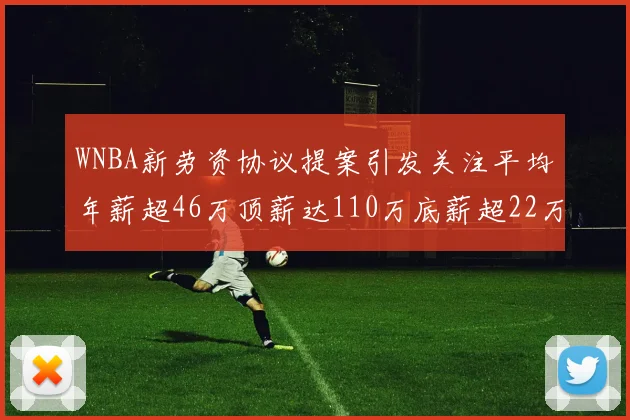 WNBA新劳资协议提案引发关注平均年薪超46万顶薪达110万底薪超22万