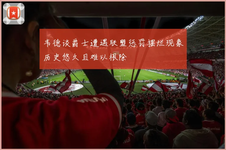 韦德谈爵士遭遇联盟惩罚摆烂现象历史悠久且难以根除