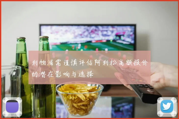 利物浦需谨慎评估阿利松高额报价的潜在影响与选择
