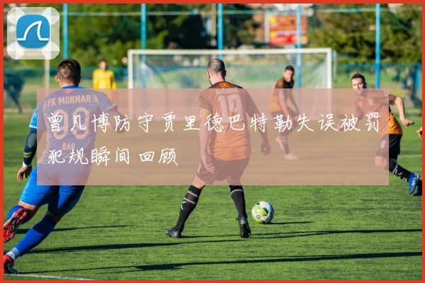 曾凡博防守贾里德巴特勒失误被罚犯规瞬间回顾