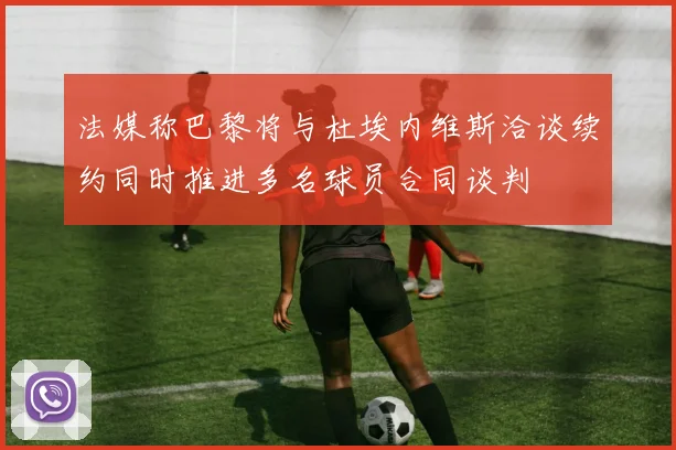 法媒称巴黎将与杜埃内维斯洽谈续约同时推进多名球员合同谈判