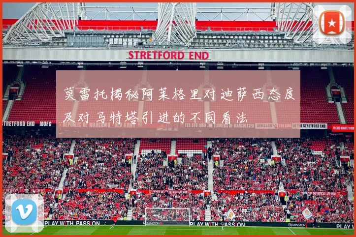 莫雷托揭秘阿莱格里对迪萨西态度及对马特塔引进的不同看法