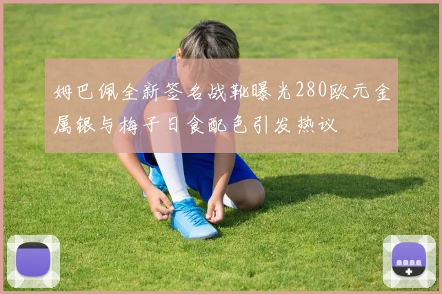 姆巴佩全新签名战靴曝光280欧元金属银与梅子日食配色引发热议