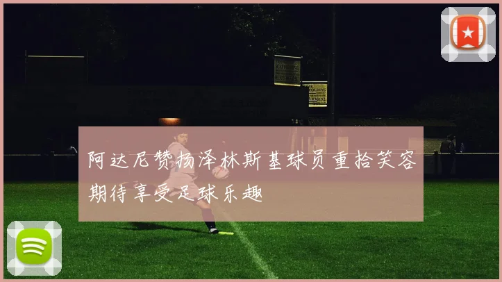 阿达尼赞扬泽林斯基球员重拾笑容期待享受足球乐趣