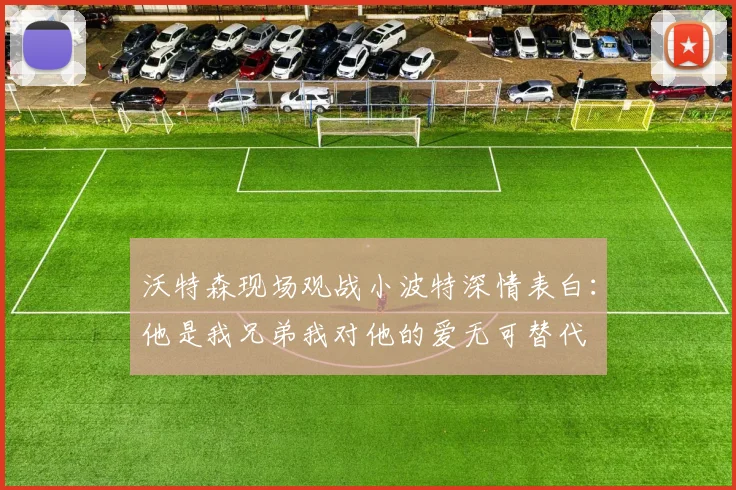 沃特森现场观战小波特深情表白：他是我兄弟我对他的爱无可替代