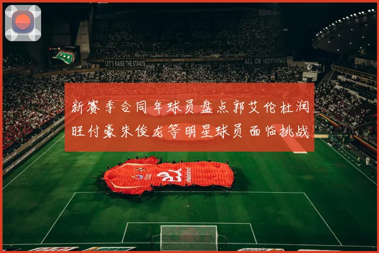 新赛季合同年球员盘点郭艾伦杜润旺付豪朱俊龙等明星球员面临挑战