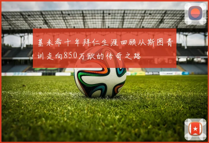 基米希十年拜仁生涯回顾从斯图青训走向850万欧的传奇之路