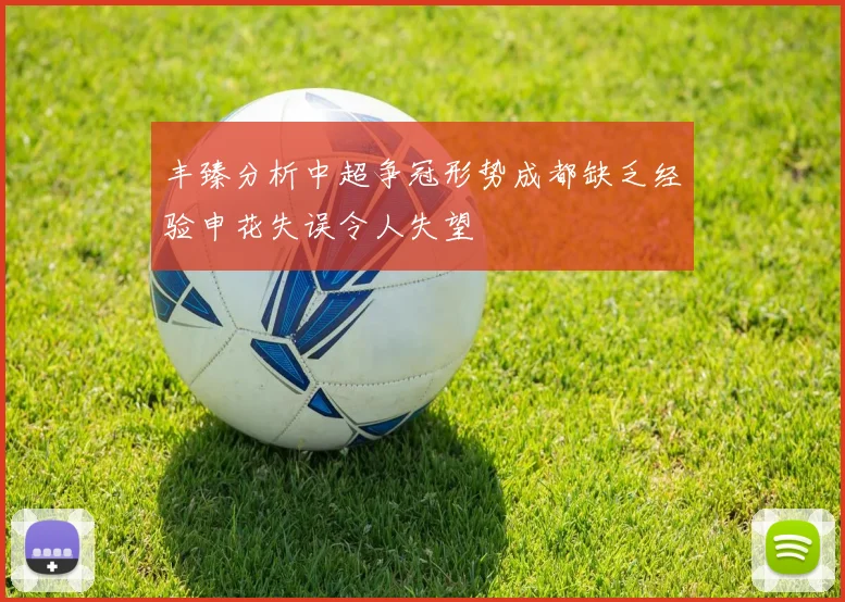 丰臻分析中超争冠形势成都缺乏经验申花失误令人失望