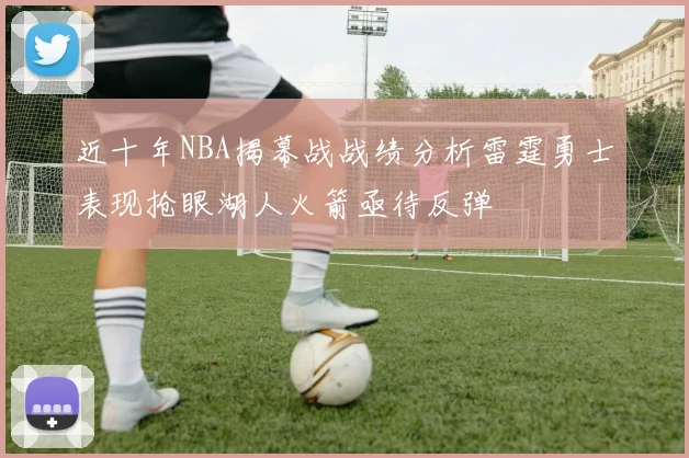 近十年NBA揭幕战战绩分析雷霆勇士表现抢眼湖人火箭亟待反弹