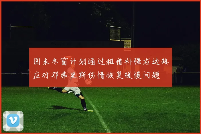 国米冬窗计划通过租借补强右边路应对邓弗里斯伤情恢复缓慢问题