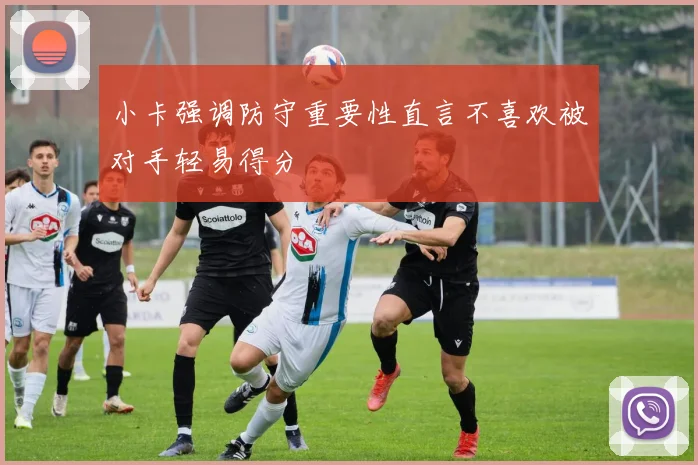 小卡强调防守重要性直言不喜欢被对手轻易得分