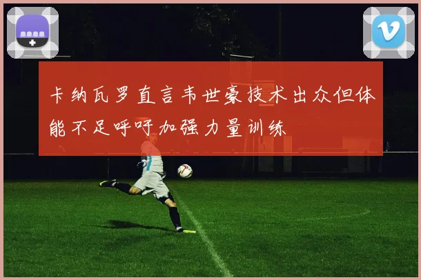 卡纳瓦罗直言韦世豪技术出众但体能不足呼吁加强力量训练