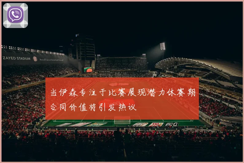 当伊森专注于比赛展现潜力休赛期合同价值将引发热议