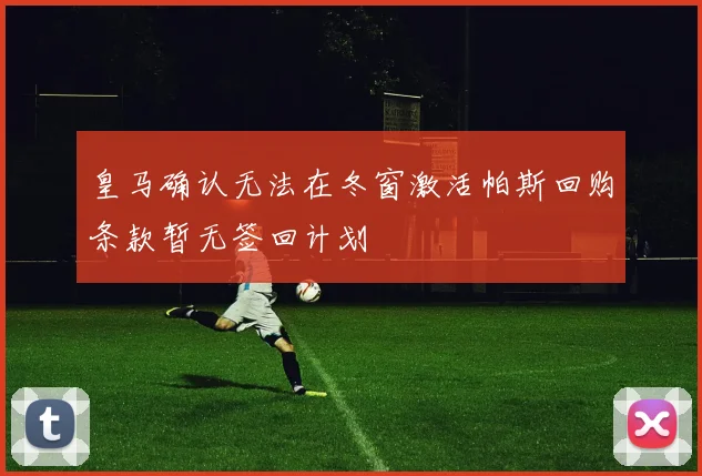 皇马确认无法在冬窗激活帕斯回购条款暂无签回计划