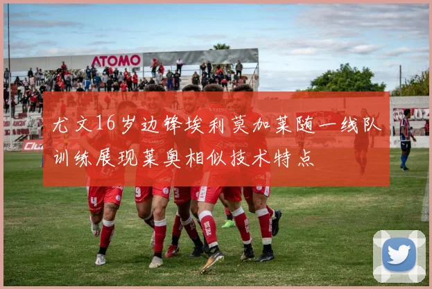 尤文16岁边锋埃利莫加莱随一线队训练展现莱奥相似技术特点