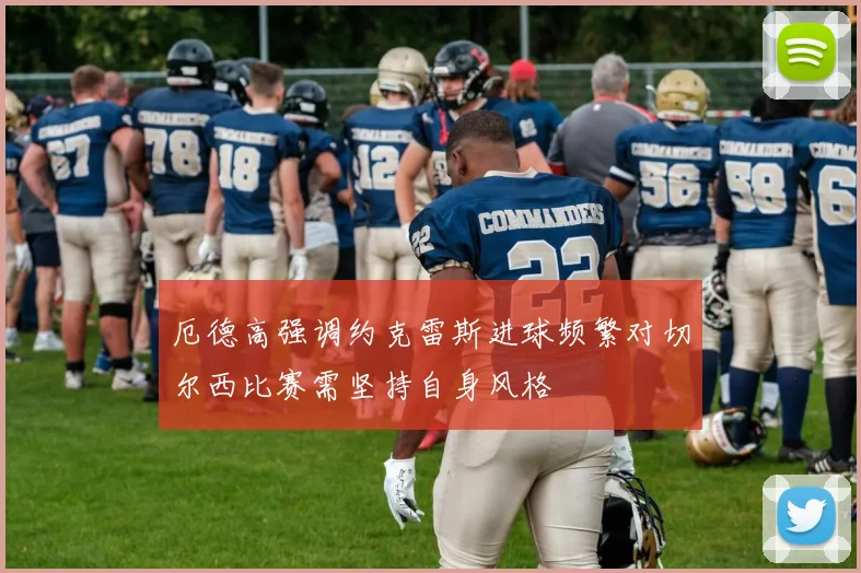 厄德高强调约克雷斯进球频繁对切尔西比赛需坚持自身风格