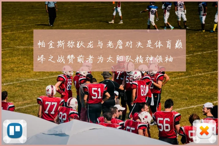 帕金斯称狄龙与老詹对决是体育巅峰之战赞前者为太阳队精神领袖