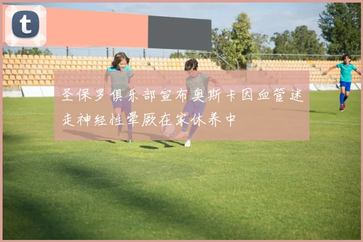 圣保罗俱乐部宣布奥斯卡因血管迷走神经性晕厥在家休养中