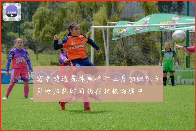 宫鲁鸣透露韩旭将于三月初归队李月汝归队时间仍在积极沟通中