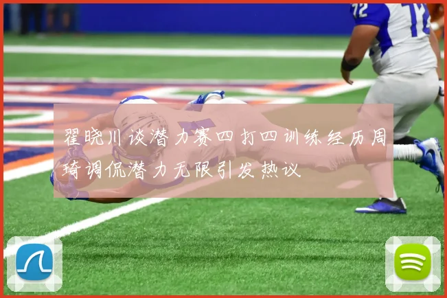 翟晓川谈潜力赛四打四训练经历周琦调侃潜力无限引发热议