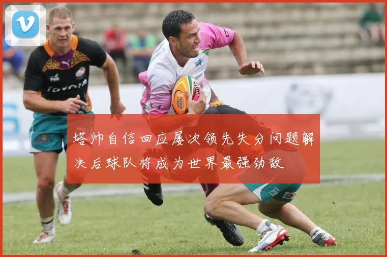 塔帅自信回应屡次领先失分问题解决后球队将成为世界最强劲敌