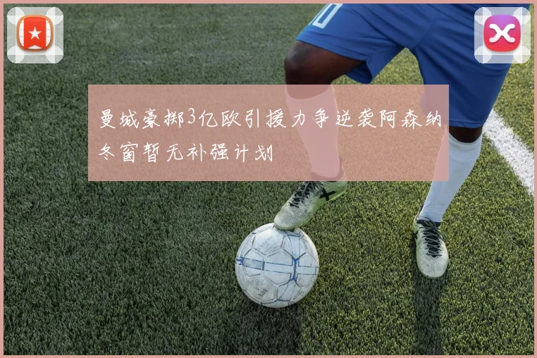 曼城豪掷3亿欧引援力争逆袭阿森纳冬窗暂无补强计划