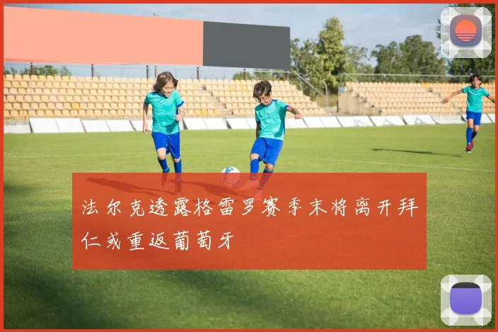法尔克透露格雷罗赛季末将离开拜仁或重返葡萄牙