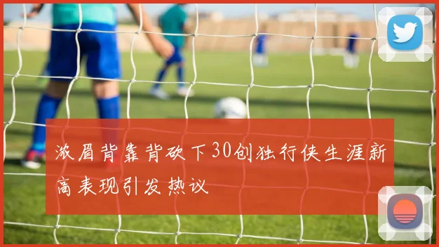 浓眉背靠背砍下30创独行侠生涯新高表现引发热议