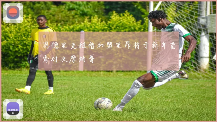 恩德里克租借加盟里昂将于新年首秀对决摩纳哥