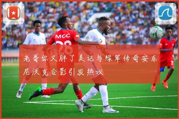 老哥你又胖了美记与绿军传奇安东尼沃克合影引发热议