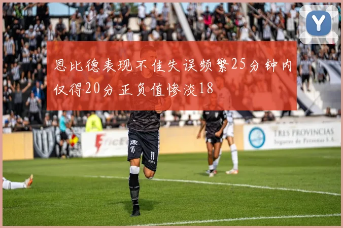 恩比德表现不佳失误频繁25分钟内仅得20分正负值惨淡18