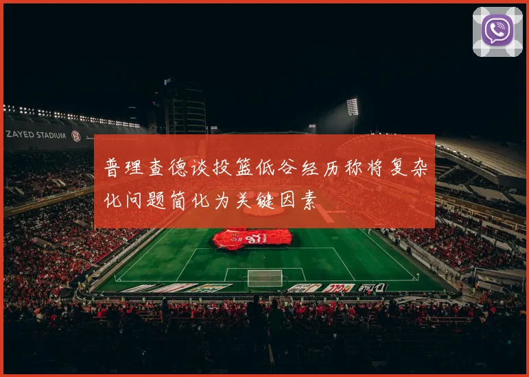 普理查德谈投篮低谷经历称将复杂化问题简化为关键因素